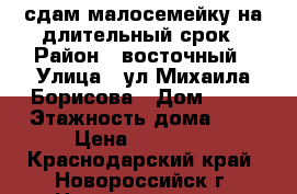 сдам малосемейку на длительный срок › Район ­ восточный › Улица ­ ул.Михаила Борисова › Дом ­ 17 › Этажность дома ­ 5 › Цена ­ 10 000 - Краснодарский край, Новороссийск г. Недвижимость » Квартиры аренда   